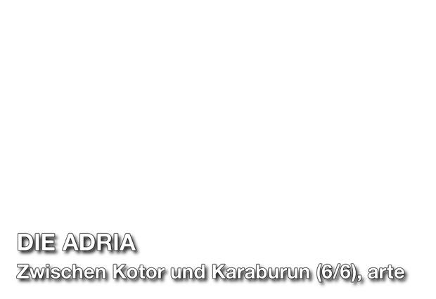 Titel Schrift: DIE ADRIA, Zwischen Kotor und Karaburun (6/6), arte